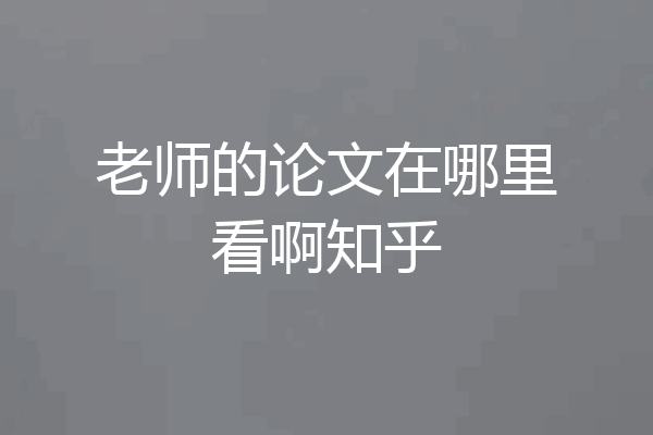 老师的论文在哪里看啊知乎