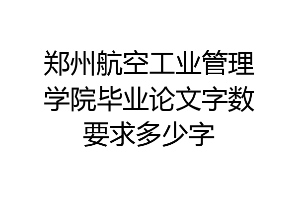 郑州航空工业管理学院毕业论文字数要求多少字