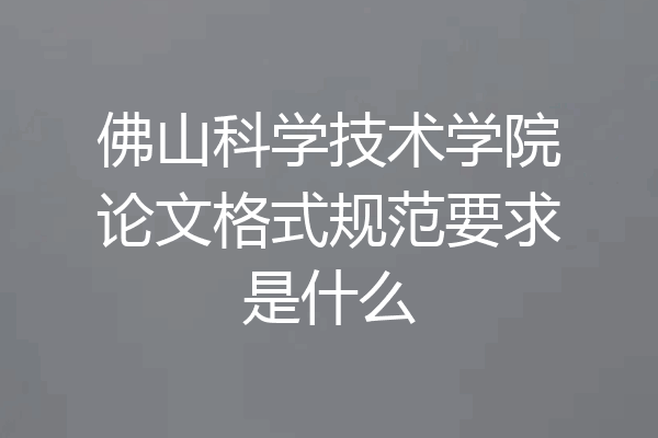 佛山科学技术学院论文格式规范要求是什么