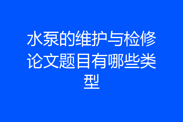 水泵的维护与检修论文题目有哪些类型