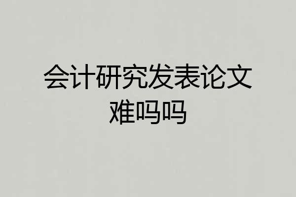 会计研究发表论文难吗吗