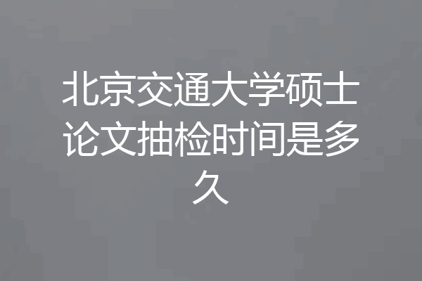 北京交通大学硕士论文抽检时间是多久