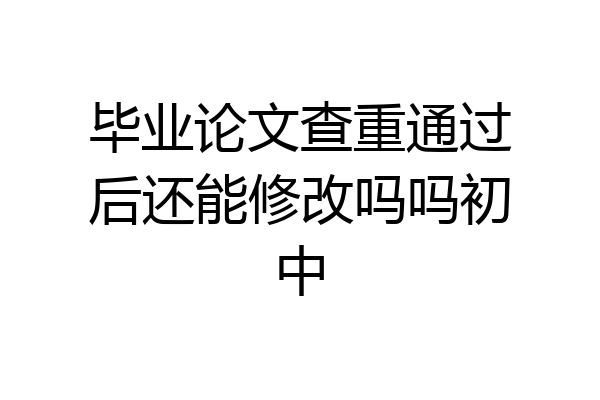 毕业论文查重通过后还能修改吗吗初中