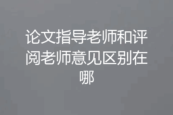 论文指导老师和评阅老师意见区别在哪