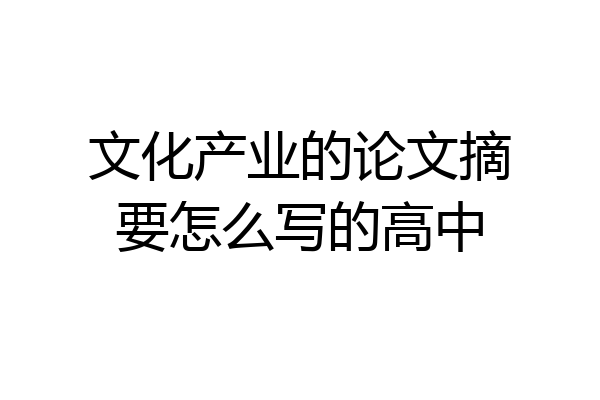 文化产业的论文摘要怎么写的高中