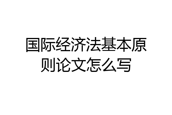 国际经济法基本原则论文怎么写