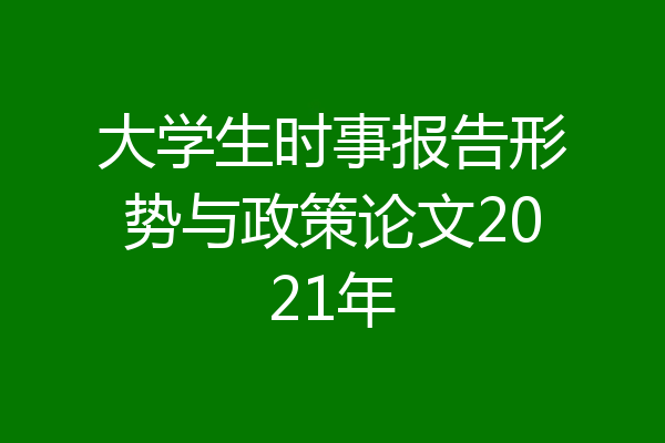 大学生时事报告形势与政策论文2021年
