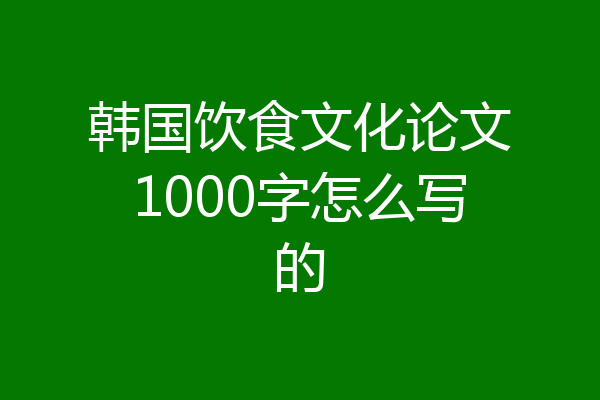 韩国饮食文化论文1000字怎么写的