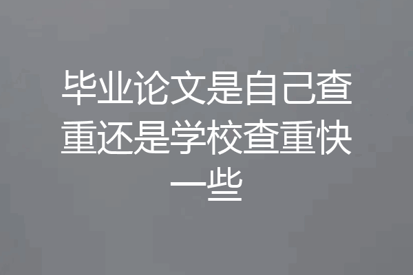 毕业论文是自己查重还是学校查重快一些