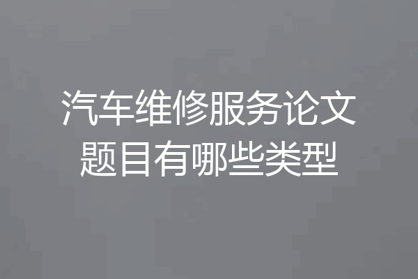 汽车维修服务论文题目有哪些类型