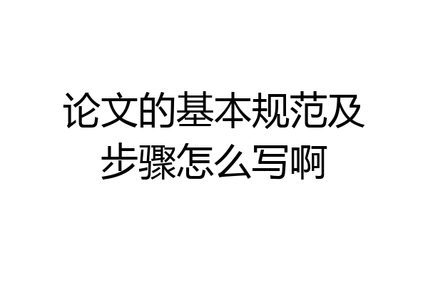 论文的基本规范及步骤怎么写啊