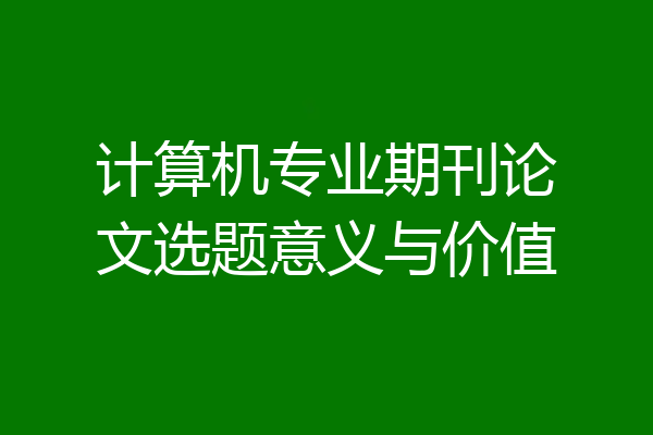 计算机专业期刊论文选题意义与价值