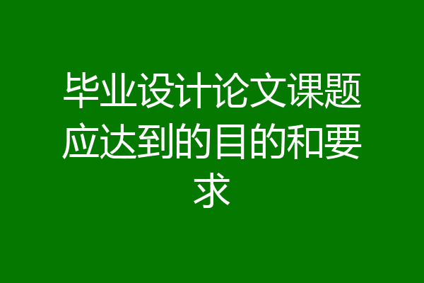 毕业设计论文课题应达到的目的和要求