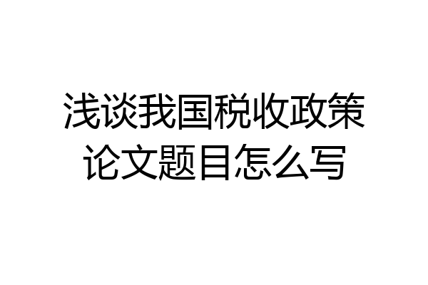 浅谈我国税收政策论文题目怎么写