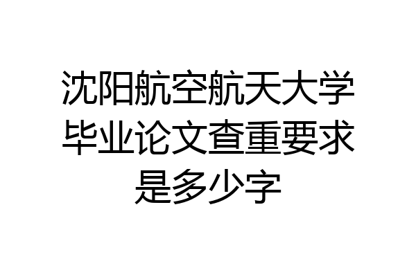 沈阳航空航天大学毕业论文查重要求是多少字
