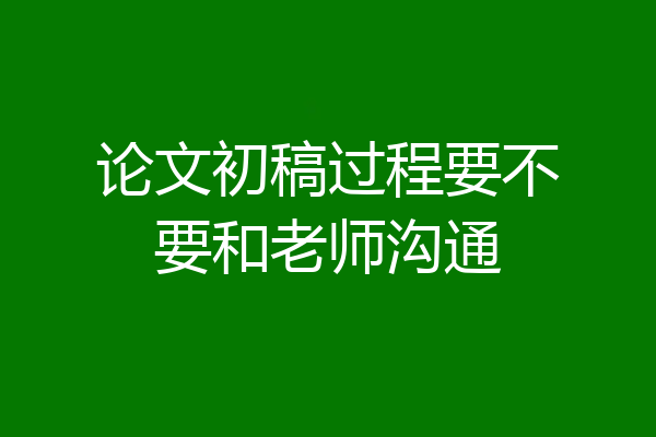 论文初稿过程要不要和老师沟通