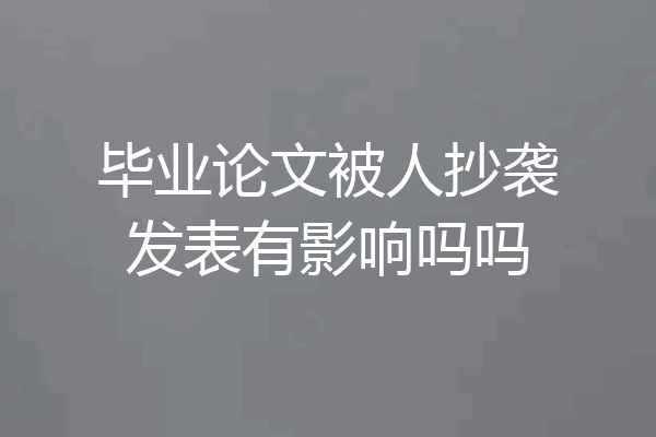 毕业论文被人抄袭发表有影响吗吗