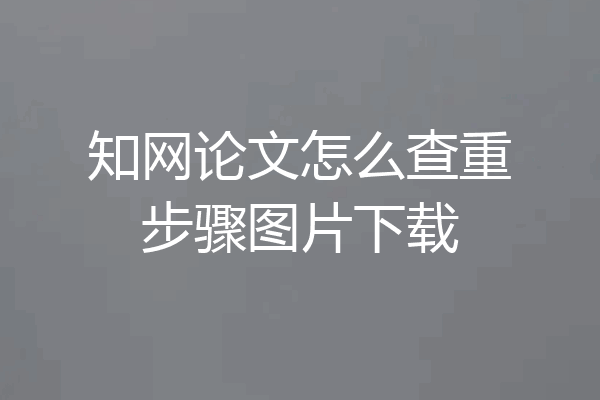 知网论文怎么查重步骤图片下载