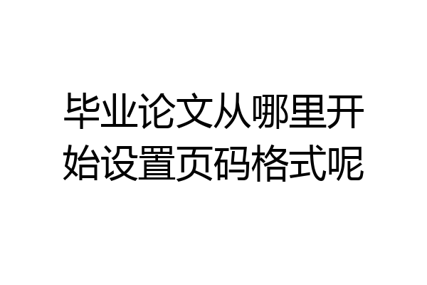 毕业论文从哪里开始设置页码格式呢