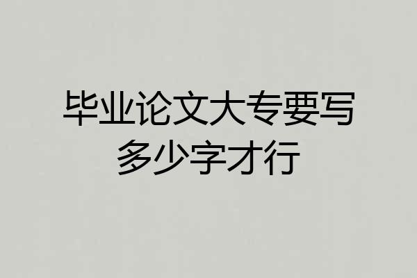 毕业论文大专要写多少字才行