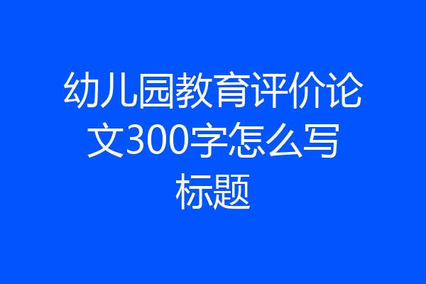 幼儿园教育评价论文300字怎么写标题