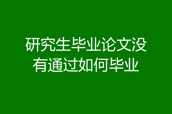 研究生毕业论文没有通过如何毕业
