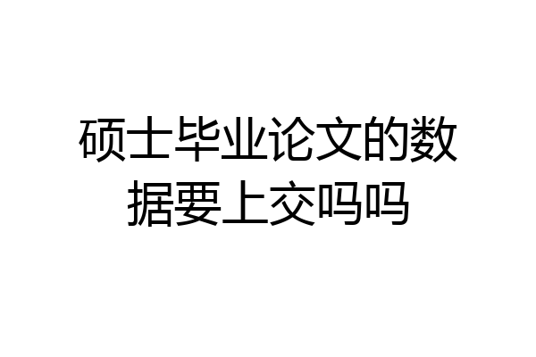 硕士毕业论文的数据要上交吗吗