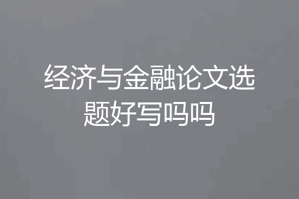 经济与金融论文选题好写吗吗