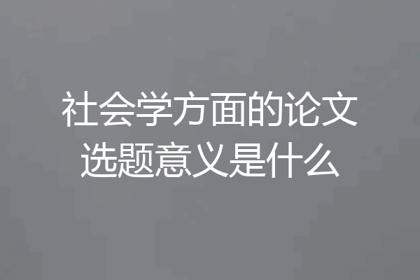 社会学方面的论文选题意义是什么