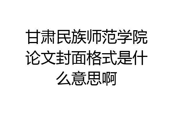 甘肃民族师范学院论文封面格式是什么意思啊