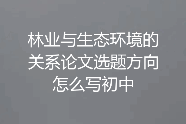 林业与生态环境的关系论文选题方向怎么写初中