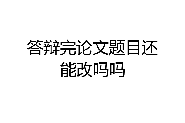答辩完论文题目还能改吗吗