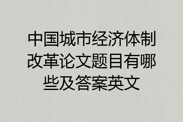 中国城市经济体制改革论文题目有哪些及答案英文