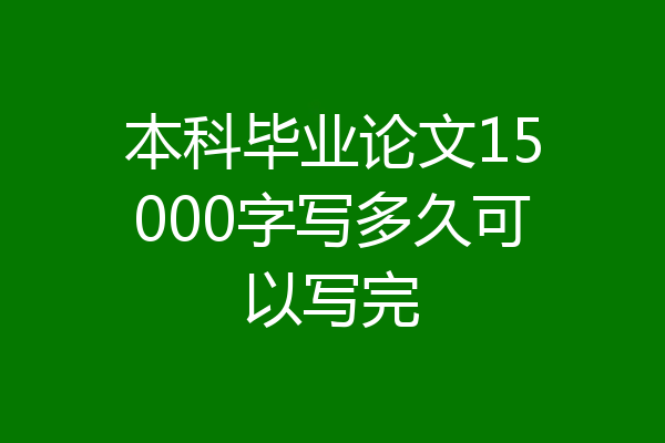 本科毕业论文15000字写多久可以写完