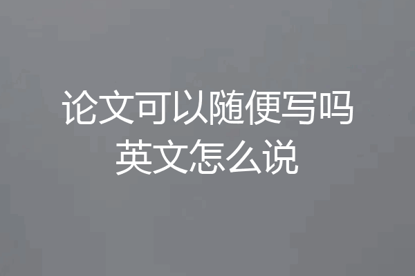 论文可以随便写吗英文怎么说