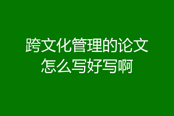 跨文化管理的论文怎么写好写啊