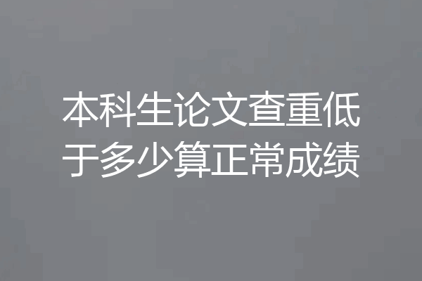 本科生论文查重低于多少算正常成绩