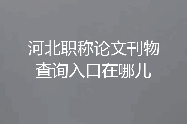 河北职称论文刊物查询入口在哪儿