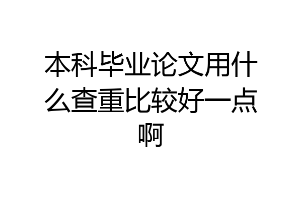 本科毕业论文用什么查重比较好一点啊