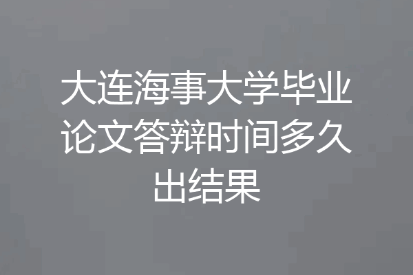 大连海事大学毕业论文答辩时间多久出结果