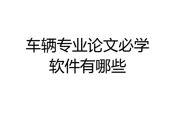 车辆专业论文必学软件有哪些