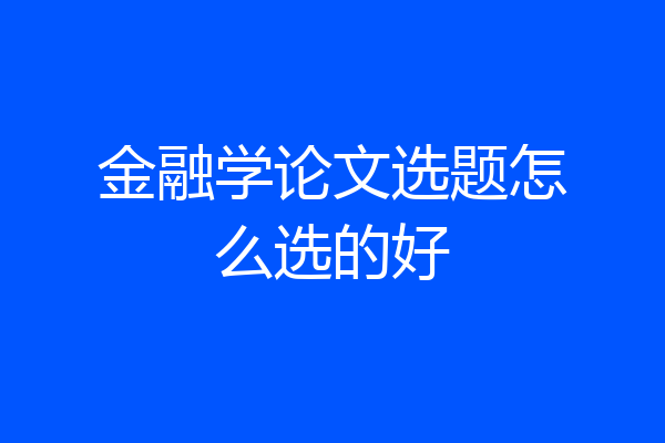 金融学论文选题怎么选的好