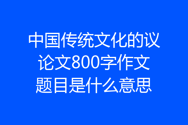 中国传统文化的议论文800字作文题目是什么意思