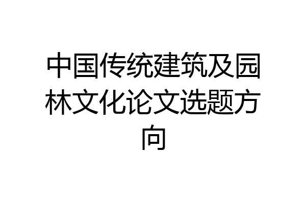 中国传统建筑及园林文化论文选题方向
