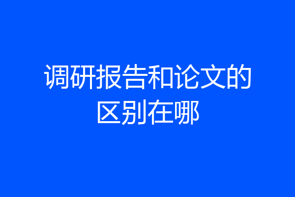 调研报告和论文的区别在哪