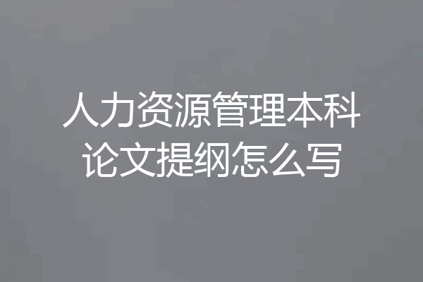 人力资源管理本科论文提纲怎么写