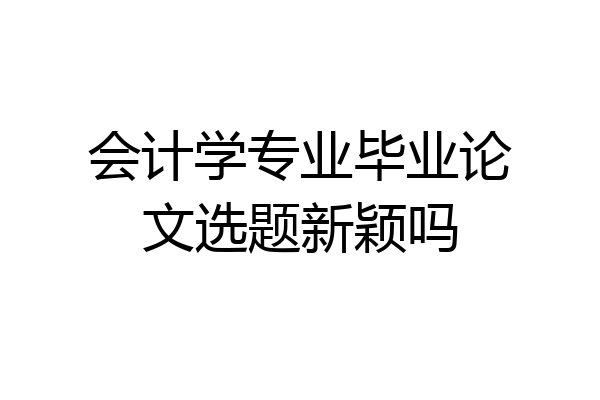会计学专业毕业论文选题新颖吗