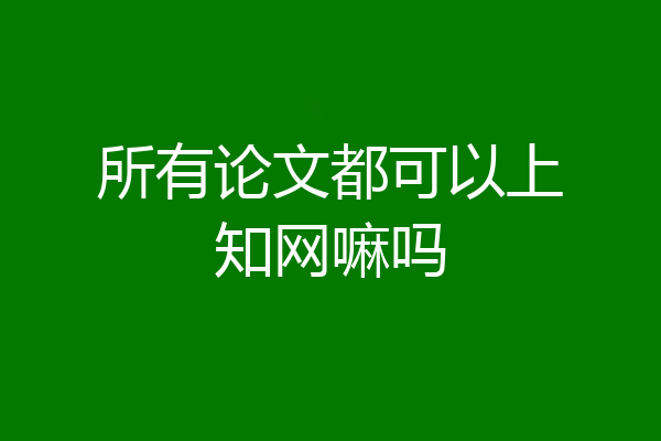 所有论文都可以上知网嘛吗