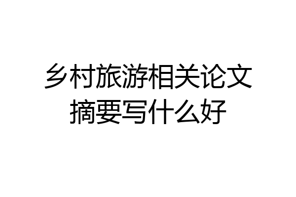 乡村旅游相关论文摘要写什么好