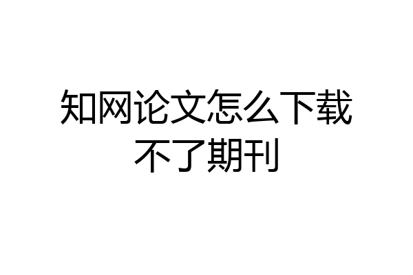 知网论文怎么下载不了期刊